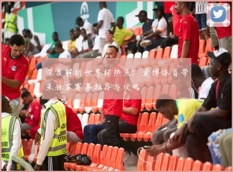 深度解析世界杯热点：爱博体育带来独家赛事推荐与攻略