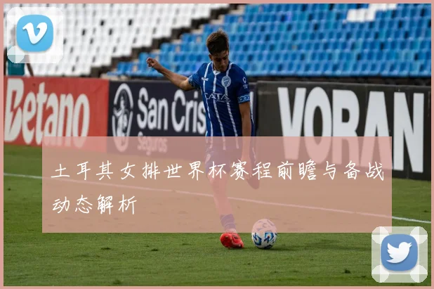 土耳其女排世界杯赛程前瞻与备战动态解析