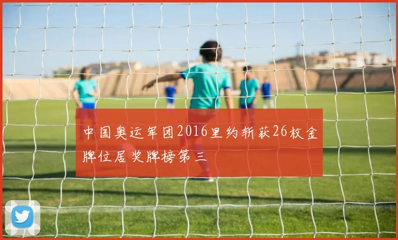 中国奥运军团2016里约斩获26枚金牌位居奖牌榜第三