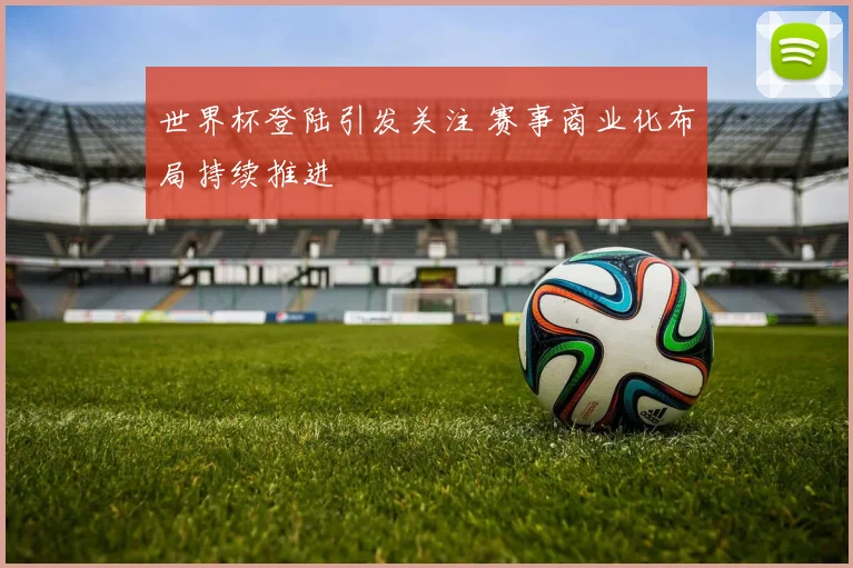世界杯登陆引发关注 赛事商业化布局持续推进