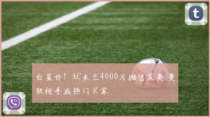 白菜价！AC米兰4000万抛售莱奥 曼联枪手成热门买家