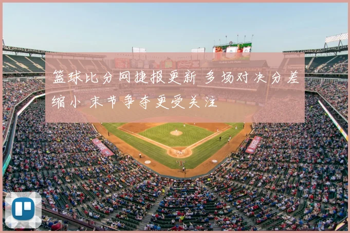 篮球比分网捷报更新 多场对决分差缩小 末节争夺更受关注