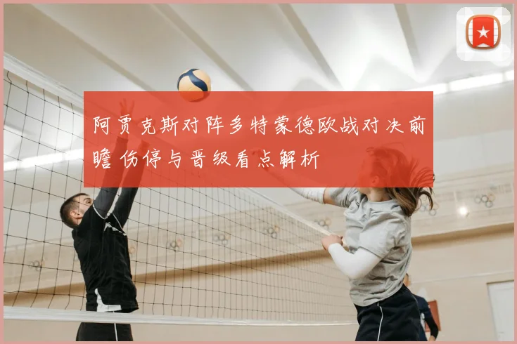 阿贾克斯对阵多特蒙德欧战对决前瞻 伤停与晋级看点解析