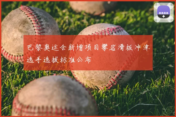 巴黎奥运会新增项目攀岩滑板冲津选手选拔标准公布