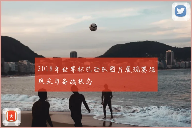 2018年世界杯巴西队图片展现赛场风采与备战状态