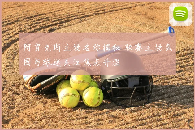 阿贾克斯主场名称揭秘 联赛主场氛围与球迷关注焦点升温