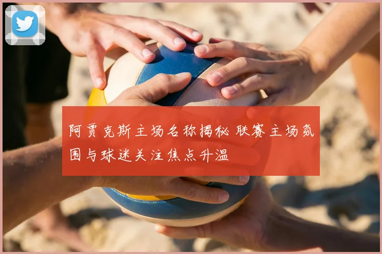 阿贾克斯主场名称揭秘 联赛主场氛围与球迷关注焦点升温