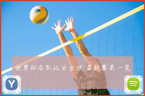 世界杯各队比分出炉 最新赛果一览