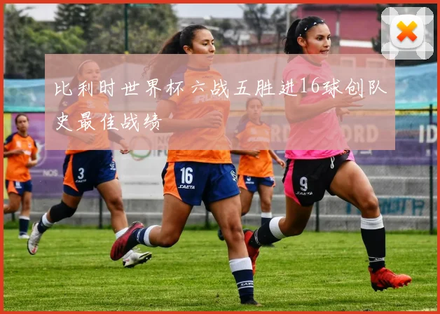 比利时世界杯六战五胜进16球创队史最佳战绩