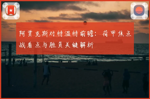 阿贾克斯对特温特前瞻：荷甲焦点战看点与胜负关键解析