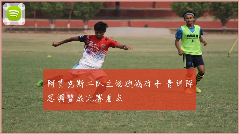 阿贾克斯二队主场迎战对手 青训阵容调整成比赛看点