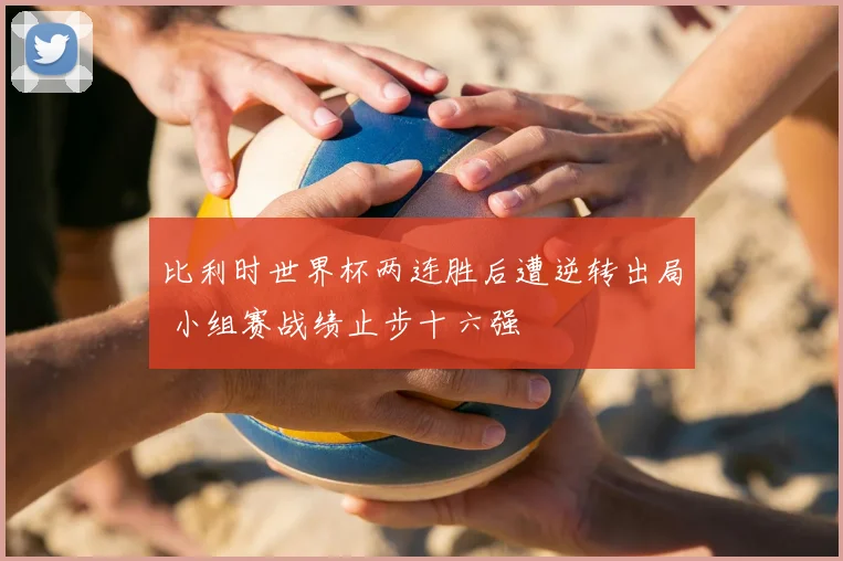 比利时世界杯两连胜后遭逆转出局 小组赛战绩止步十六强