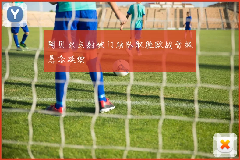 阿贝尔点射破门助队取胜欧战晋级悬念延续