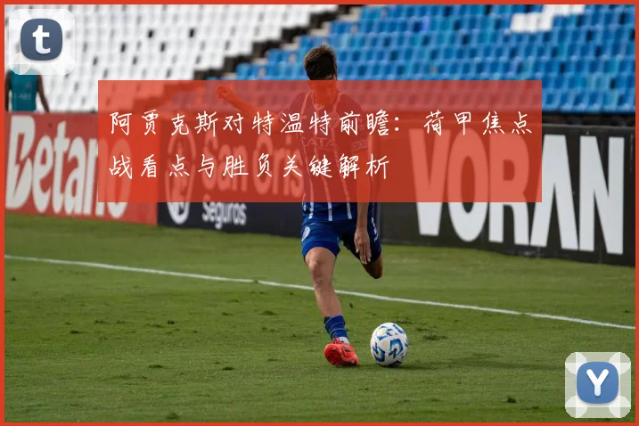 阿贾克斯对特温特前瞻：荷甲焦点战看点与胜负关键解析