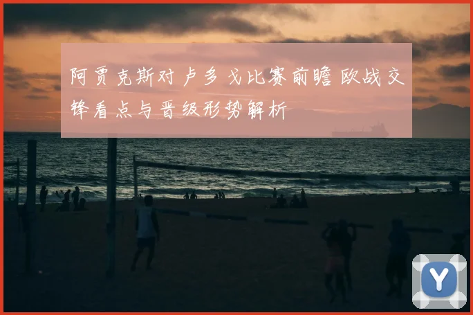 阿贾克斯对卢多戈比赛前瞻 欧战交锋看点与晋级形势解析