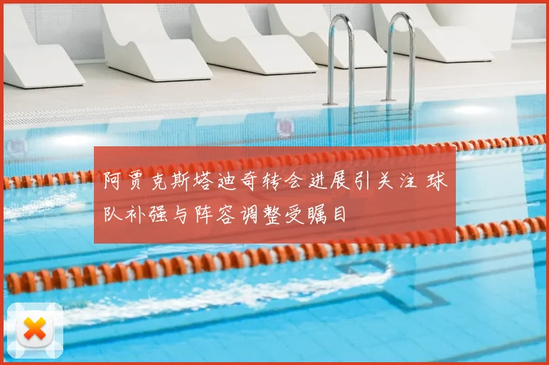 阿贾克斯塔迪奇转会进展引关注 球队补强与阵容调整受瞩目