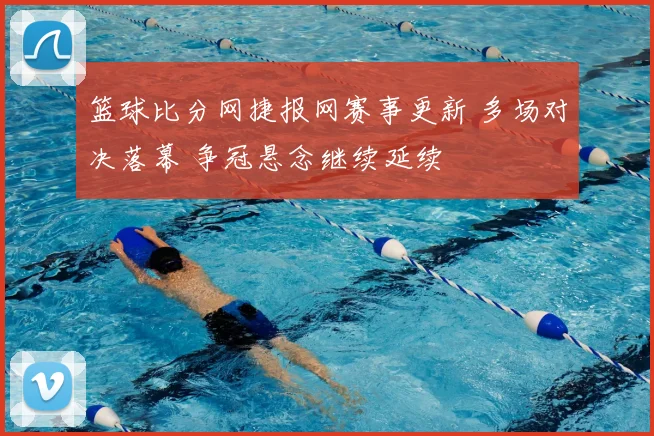 篮球比分网捷报网赛事更新 多场对决落幕 争冠悬念继续延续