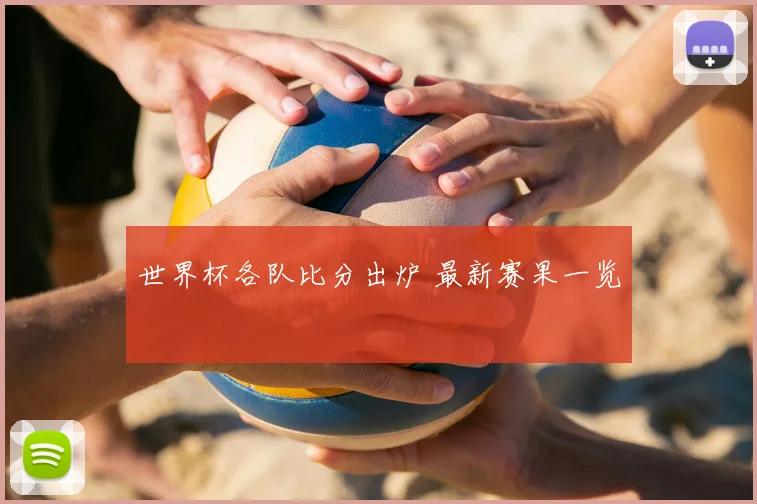 世界杯各队比分出炉 最新赛果一览