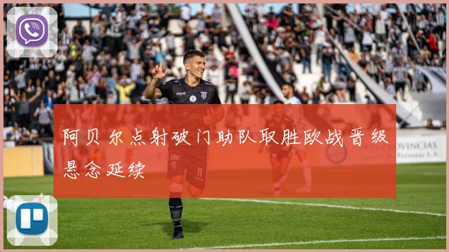 阿贝尔点射破门助队取胜欧战晋级悬念延续