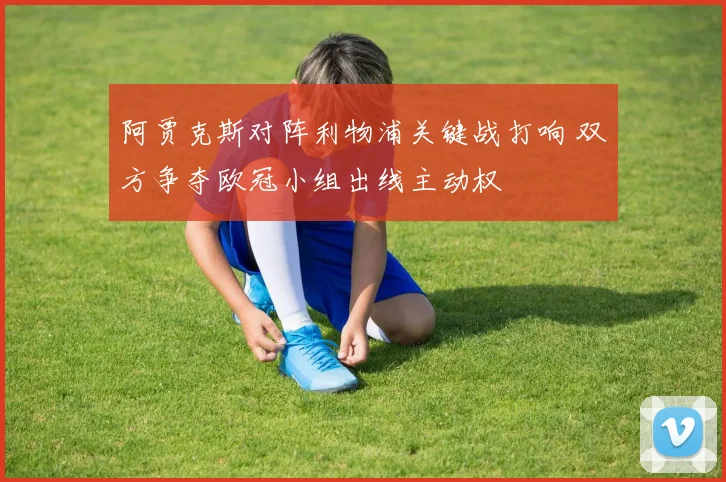 阿贾克斯对阵利物浦关键战打响 双方争夺欧冠小组出线主动权