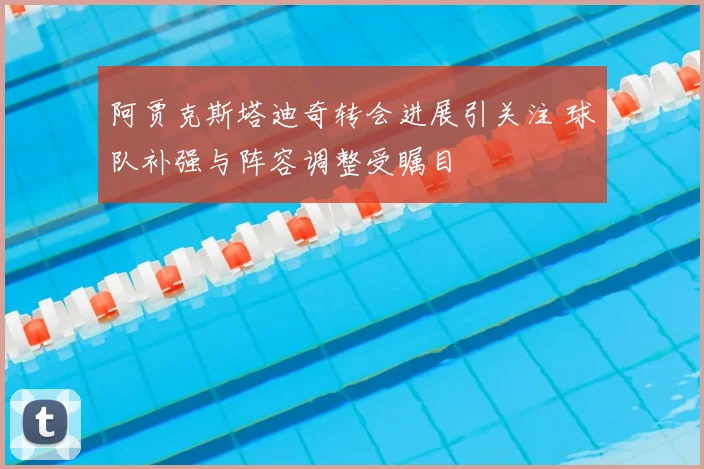 阿贾克斯塔迪奇转会进展引关注 球队补强与阵容调整受瞩目