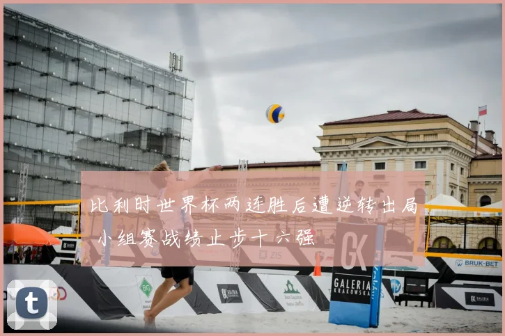 比利时世界杯两连胜后遭逆转出局 小组赛战绩止步十六强