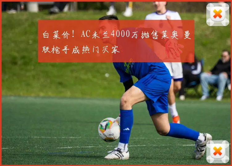 白菜价！AC米兰4000万抛售莱奥 曼联枪手成热门买家
