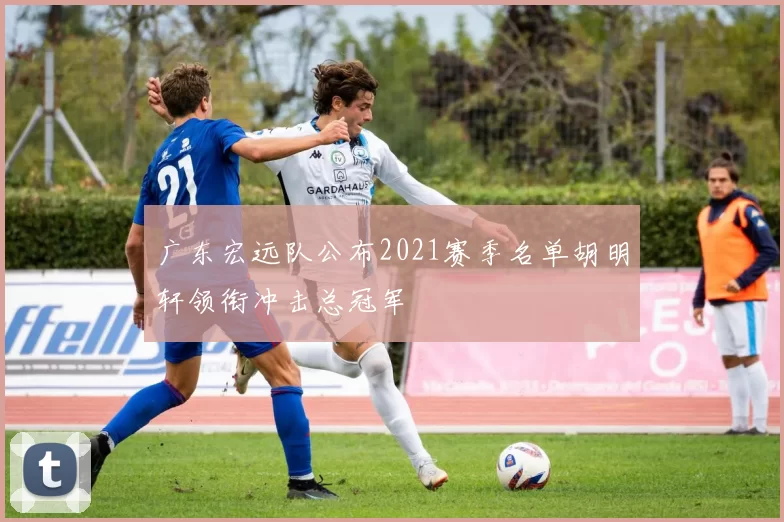 广东宏远队公布2021赛季名单胡明轩领衔冲击总冠军