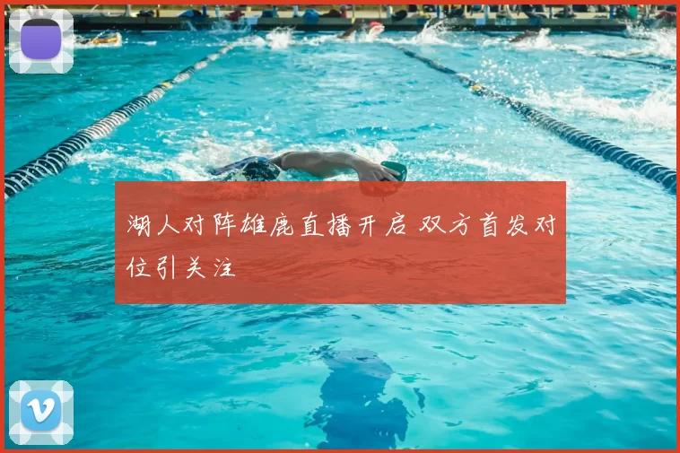 湖人对阵雄鹿直播开启 双方首发对位引关注
