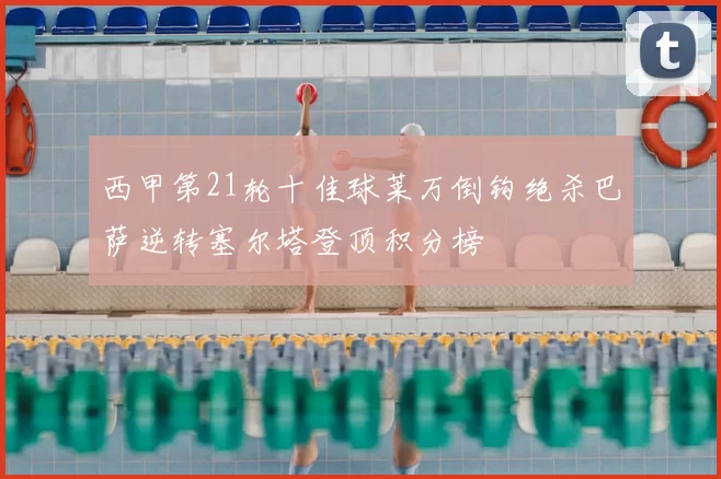 西甲第21轮十佳球莱万倒钩绝杀巴萨逆转塞尔塔登顶积分榜