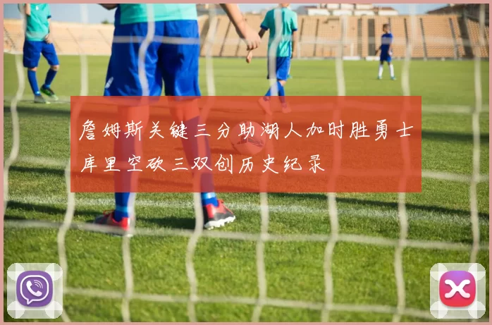 詹姆斯关键三分助湖人加时胜勇士库里空砍三双创历史纪录