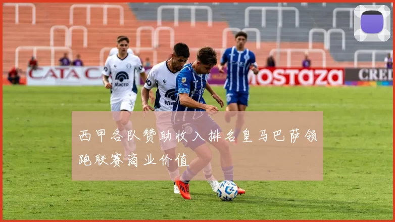 西甲各队赞助收入排名皇马巴萨领跑联赛商业价值