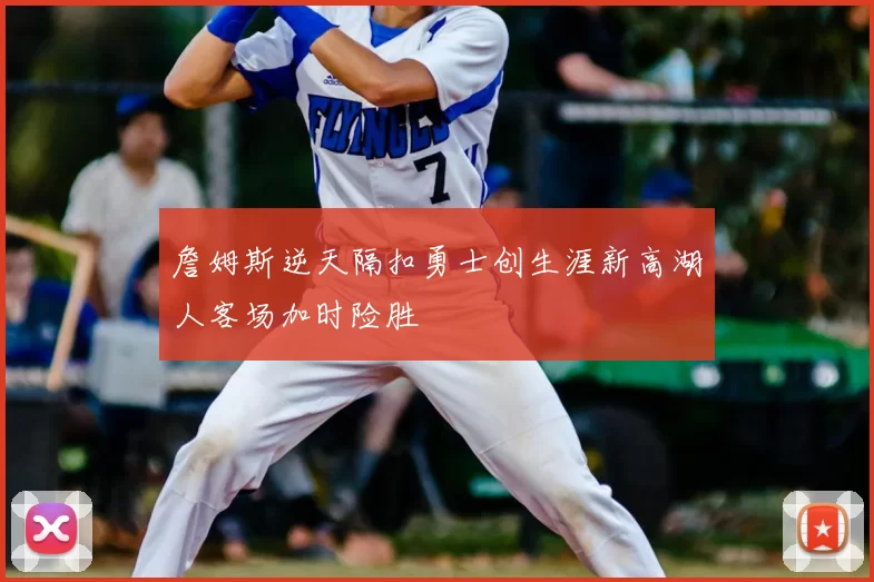 詹姆斯逆天隔扣勇士创生涯新高湖人客场加时险胜