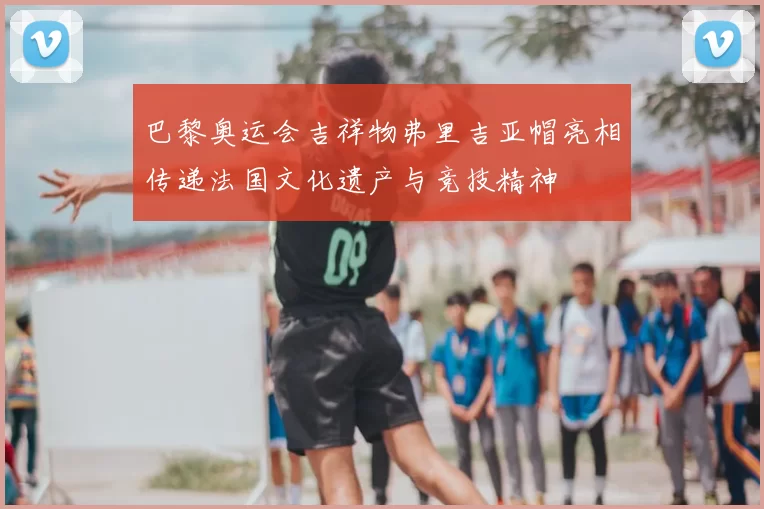 巴黎奥运会吉祥物弗里吉亚帽亮相传递法国文化遗产与竞技精神