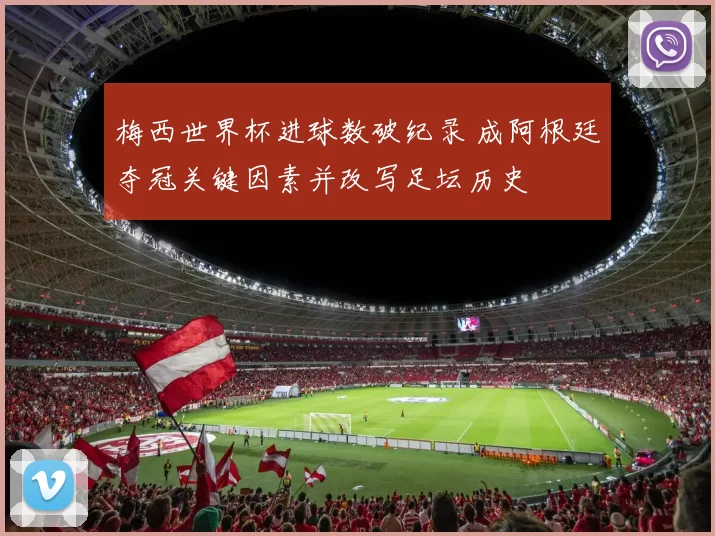 梅西世界杯进球数破纪录 成阿根廷夺冠关键因素并改写足坛历史