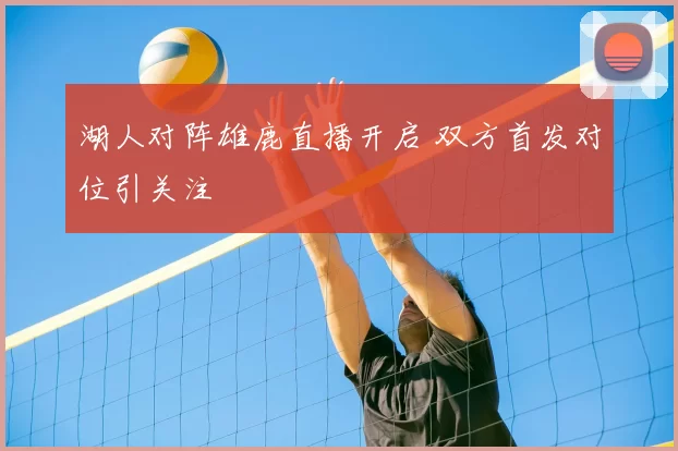 湖人对阵雄鹿直播开启 双方首发对位引关注