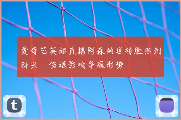 爱奇艺英超直播阿森纳逆转胜热刺孙兴慜伤退影响争冠形势