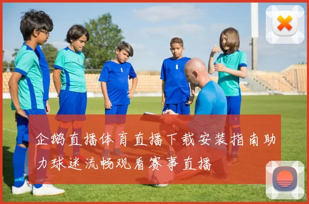 企鹅直播体育直播下载安装指南助力球迷流畅观看赛事直播