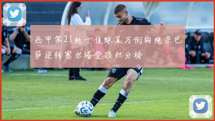 西甲第21轮十佳球莱万倒钩绝杀巴萨逆转塞尔塔登顶积分榜