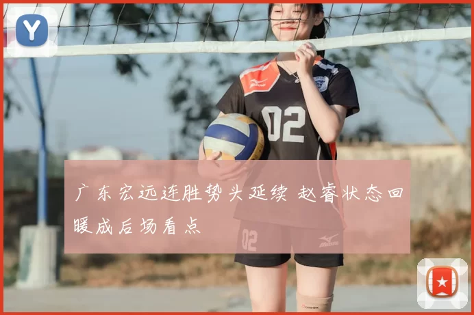 广东宏远连胜势头延续 赵睿状态回暖成后场看点