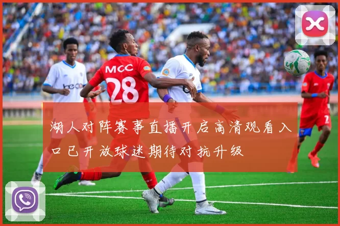 湖人对阵赛事直播开启高清观看入口已开放球迷期待对抗升级