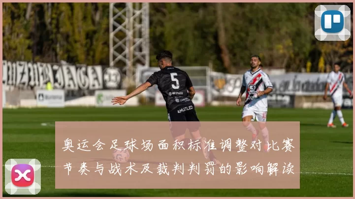 奥运会足球场面积标准调整对比赛节奏与战术及裁判判罚的影响解读
