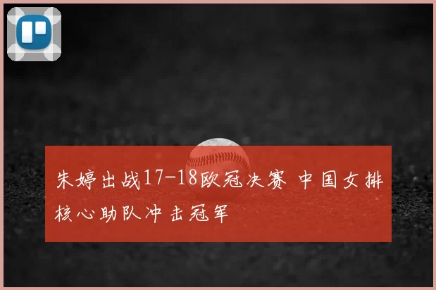 朱婷出战17-18欧冠决赛 中国女排核心助队冲击冠军