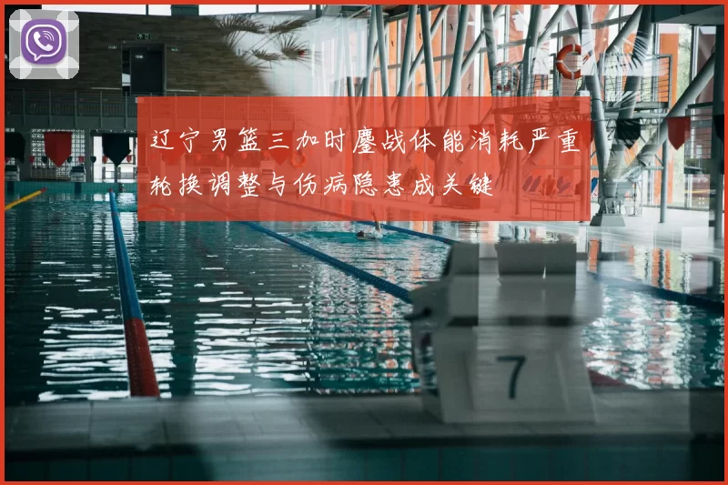 辽宁男篮三加时鏖战体能消耗严重轮换调整与伤病隐患成关键