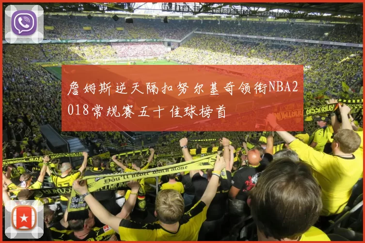 詹姆斯逆天隔扣努尔基奇领衔NBA2018常规赛五十佳球榜首