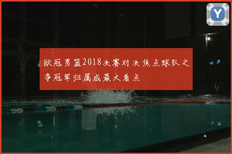 欧冠男篮2018决赛对决焦点球队之争冠军归属成最大看点