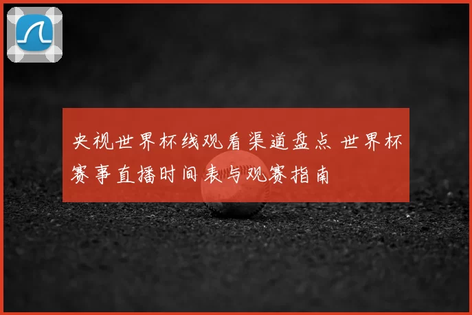 央视世界杯线观看渠道盘点 世界杯赛事直播时间表与观赛指南