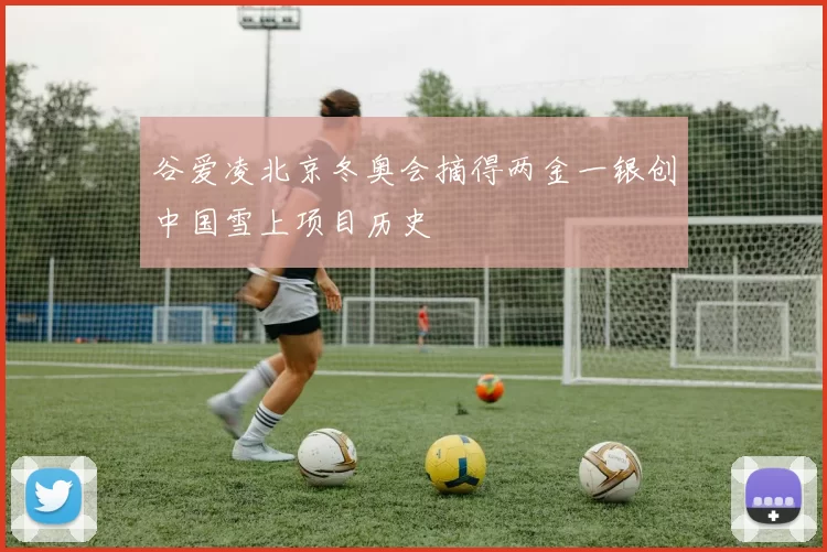 谷爱凌北京冬奥会摘得两金一银创中国雪上项目历史