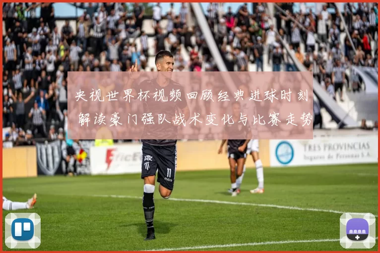 央视世界杯视频回顾经典进球时刻 解读豪门强队战术变化与比赛走势