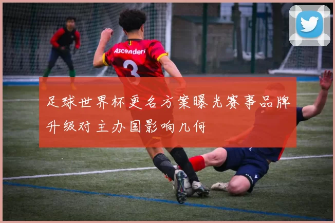 足球世界杯更名方案曝光赛事品牌升级对主办国影响几何